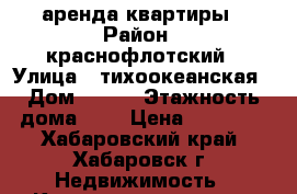 аренда квартиры › Район ­ краснофлотский › Улица ­ тихоокеанская › Дом ­ 201 › Этажность дома ­ 9 › Цена ­ 16 000 - Хабаровский край, Хабаровск г. Недвижимость » Квартиры аренда   . Хабаровский край,Хабаровск г.